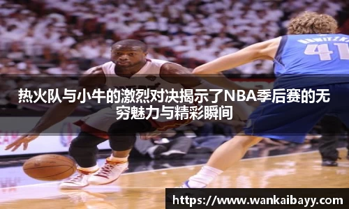 热火队与小牛的激烈对决揭示了NBA季后赛的无穷魅力与精彩瞬间
