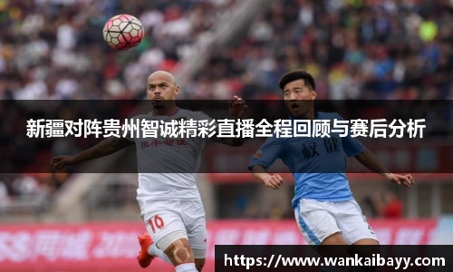 新疆对阵贵州智诚精彩直播全程回顾与赛后分析