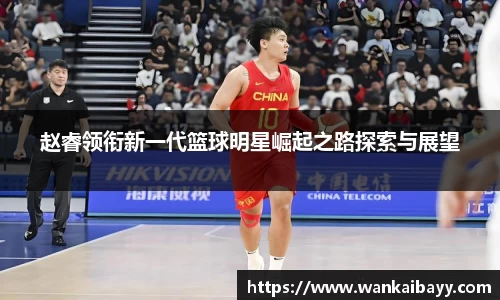 赵睿领衔新一代篮球明星崛起之路探索与展望